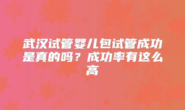 武汉试管婴儿包试管成功是真的吗？成功率有这么高