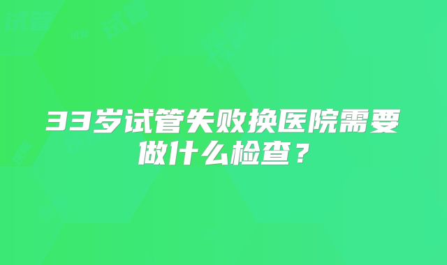 33岁试管失败换医院需要做什么检查？