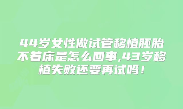 44岁女性做试管移植胚胎不着床是怎么回事,43岁移植失败还要再试吗！