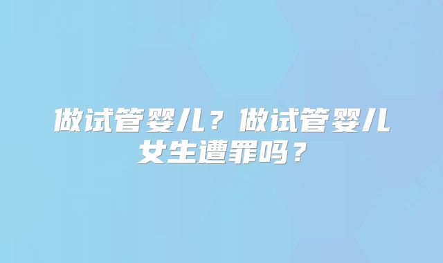 做试管婴儿？做试管婴儿女生遭罪吗？