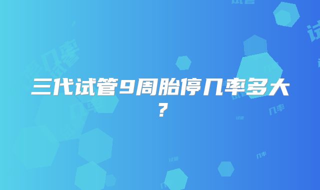 三代试管9周胎停几率多大?