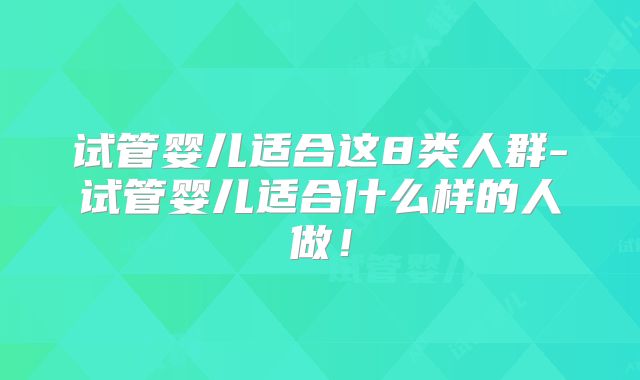 试管婴儿适合这8类人群-试管婴儿适合什么样的人做！