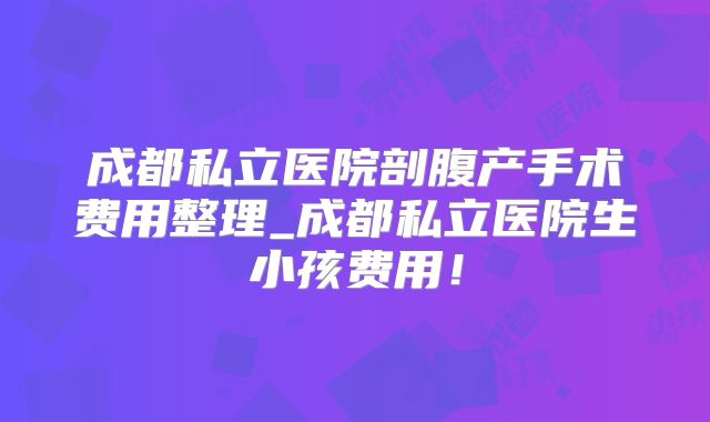 成都私立医院剖腹产手术费用整理_成都私立医院生小孩费用！