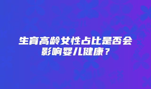 生育高龄女性占比是否会影响婴儿健康？