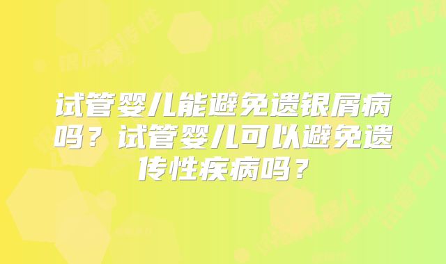 试管婴儿能避免遗银屑病吗?试管婴儿可以避免遗传性疾病吗?