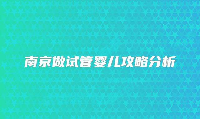 南京做试管婴儿攻略分析