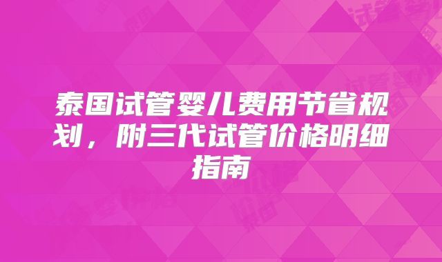 泰国试管婴儿费用节省规划,附三代试管价格明细指南
