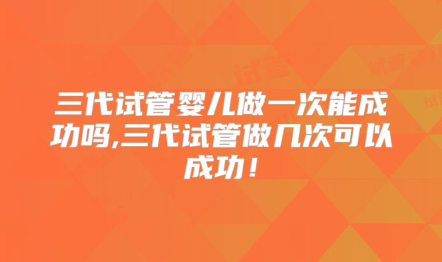 三代试管婴儿做一次能成功吗,三代试管做几次可以成功！