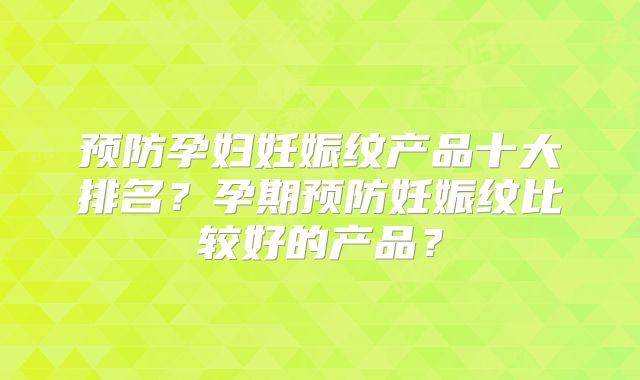 预防孕妇妊娠纹产品十大排名？孕期预防妊娠纹比较好的产品？