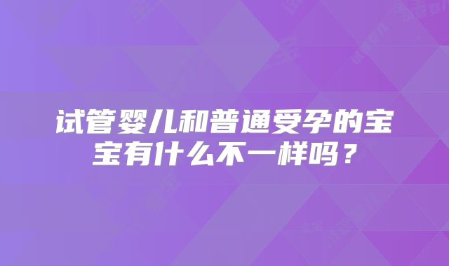 试管婴儿和普通受孕的宝宝有什么不一样吗?