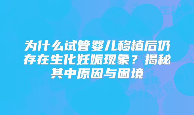 为什么试管婴儿移植后仍存在生化妊娠现象？揭秘其中原因与困境