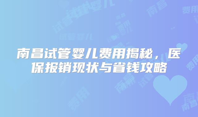 南昌试管婴儿费用揭秘,医保报销现状与省钱攻略