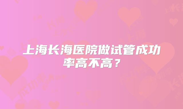 上海长海医院做试管成功率高不高？