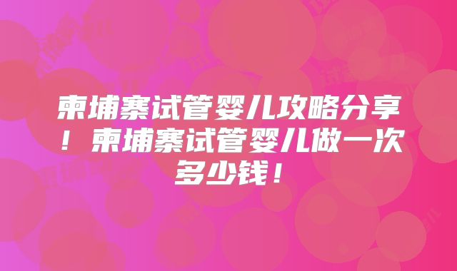 柬埔寨试管婴儿攻略分享!柬埔寨试管婴儿做一次多少钱!