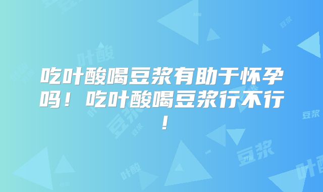 吃叶酸喝豆浆有助于怀孕吗！吃叶酸喝豆浆行不行！