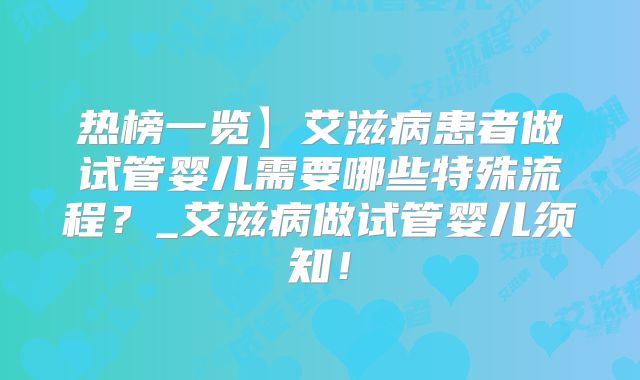 热榜一览】艾滋病患者做试管婴儿需要哪些特殊流程?_艾滋病做试管婴儿须知!