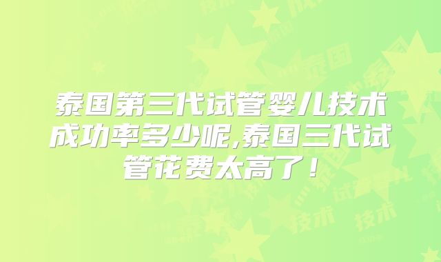 泰国第三代试管婴儿技术成功率多少呢,泰国三代试管花费太高了！