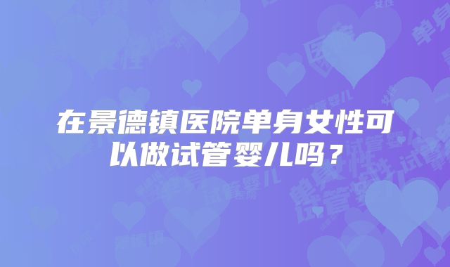 在景德镇医院单身女性可以做试管婴儿吗？
