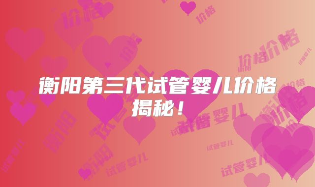 衡阳第三代试管婴儿价格揭秘！