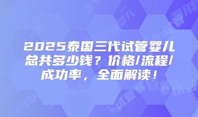 2025泰国三代试管婴儿总共多少钱?价格/流程/成功率,全面解读!