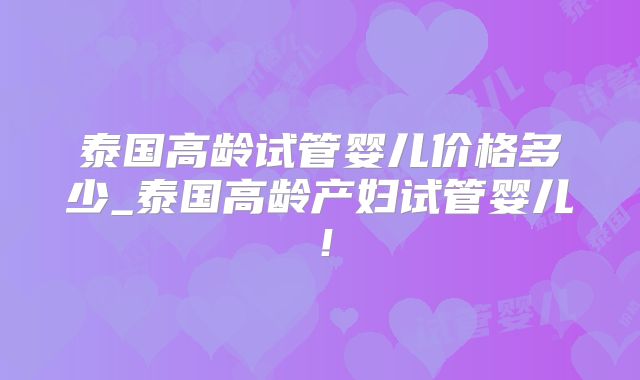 泰国高龄试管婴儿价格多少_泰国高龄产妇试管婴儿!