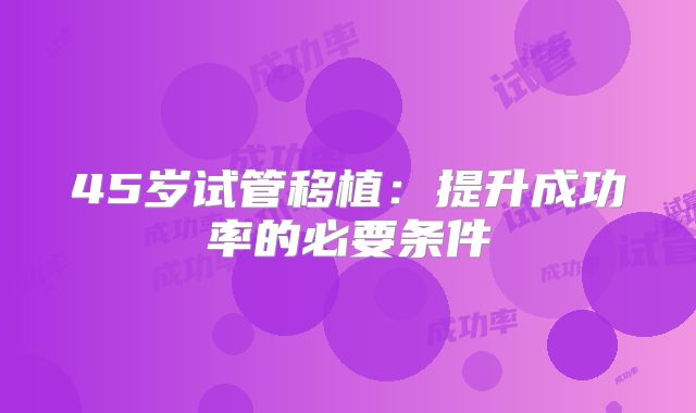 45岁试管移植:提升成功率的必要条件