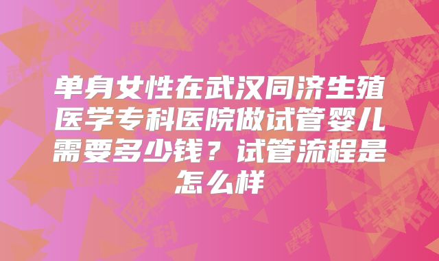 单身女性在武汉同济生殖医学专科医院做试管婴儿需要多少钱？试管流程是怎么样