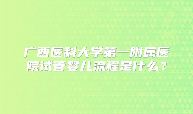 广西医科大学第一附属医院试管婴儿流程是什么?