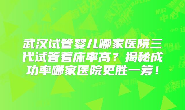 武汉试管婴儿哪家医院三代试管着床率高？揭秘成功率哪家医院更胜一筹！
