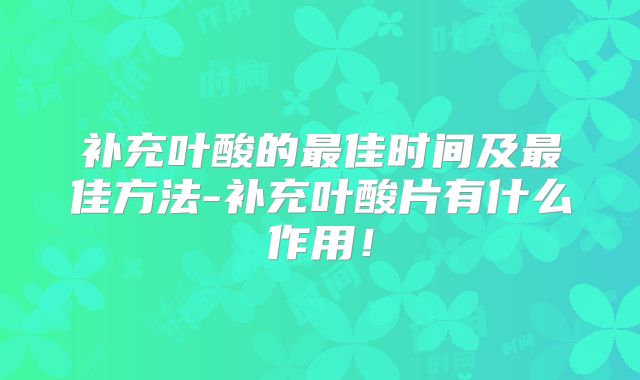 补充叶酸的最佳时间及最佳方法-补充叶酸片有什么作用!