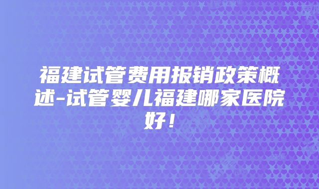 福建试管费用报销政策概述-试管婴儿福建哪家医院好！