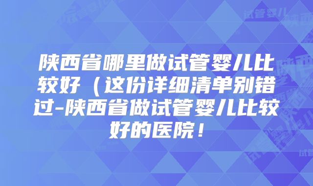 陕西省哪里做试管婴儿比较好(这份详细清单别错过-陕西省做试管婴儿比较好的医院!