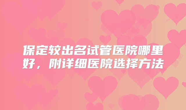 保定较出名试管医院哪里好，附详细医院选择方法