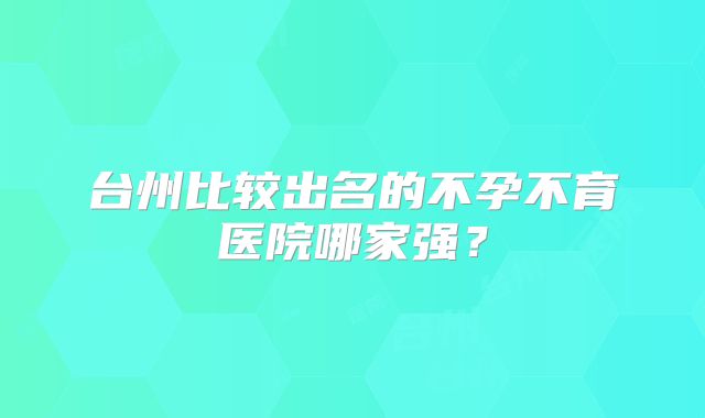 台州比较出名的不孕不育医院哪家强?
