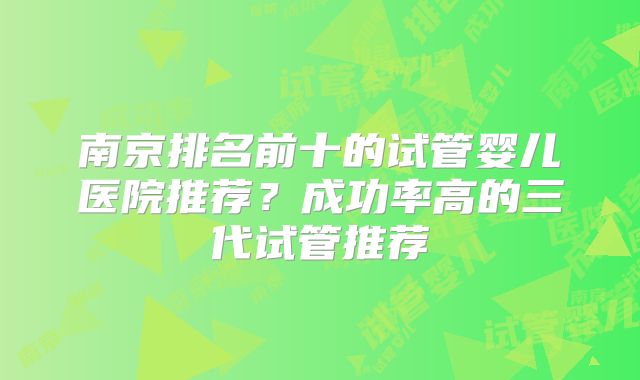 南京排名前十的试管婴儿医院推荐？成功率高的三代试管推荐