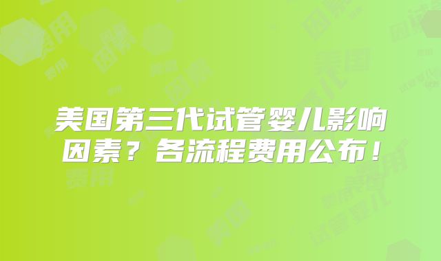 美国第三代试管婴儿影响因素？各流程费用公布！