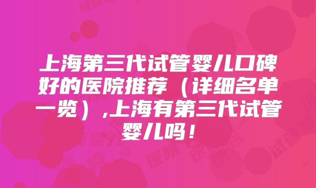 上海第三代试管婴儿口碑好的医院推荐(详细名单一览),上海有第三代试管婴儿吗!