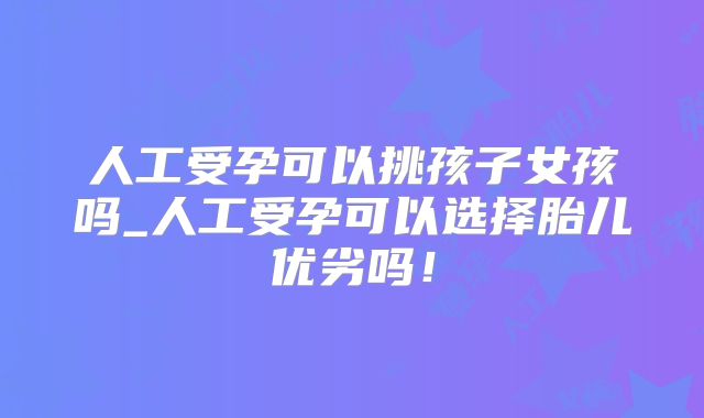 人工受孕可以挑孩子女孩吗_人工受孕可以选择胎儿优劣吗！
