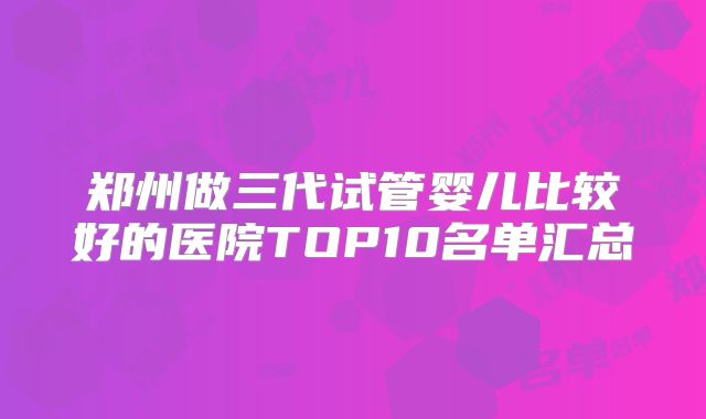 郑州做三代试管婴儿比较好的医院TOP10名单汇总