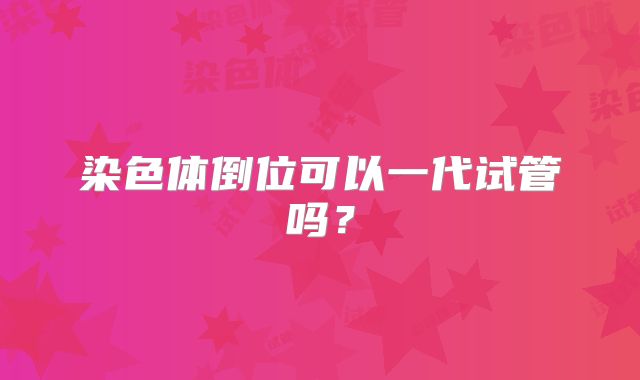 染色体倒位可以一代试管吗？