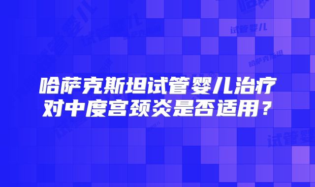 哈萨克斯坦试管婴儿治疗对中度宫颈炎是否适用？