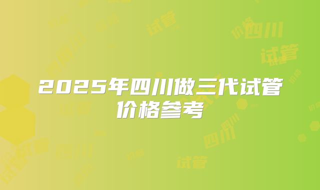 2025年四川做三代试管价格参考
