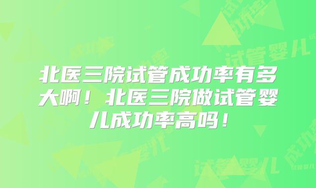 北医三院试管成功率有多大啊！北医三院做试管婴儿成功率高吗！