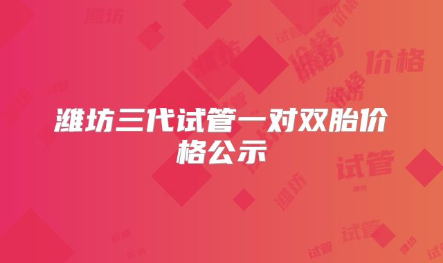 潍坊三代试管一对双胎价格公示