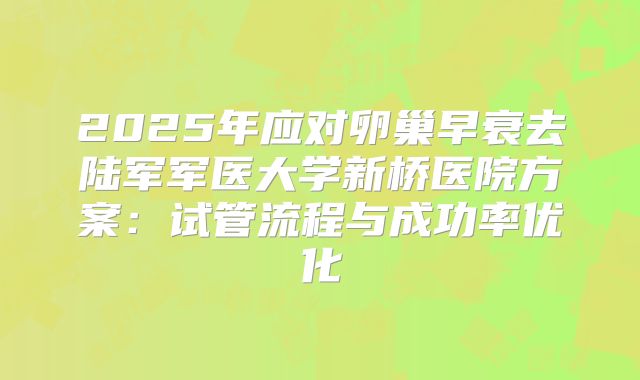 2025年应对卵巢早衰去陆军军医大学新桥医院方案：试管流程与成功率优化