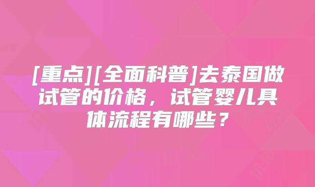 [重点][全面科普]去泰国做试管的价格，试管婴儿具体流程有哪些？