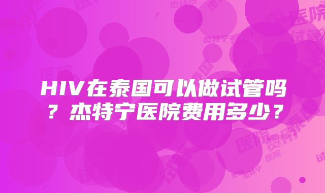 HIV在泰国可以做试管吗?杰特宁医院费用多少?