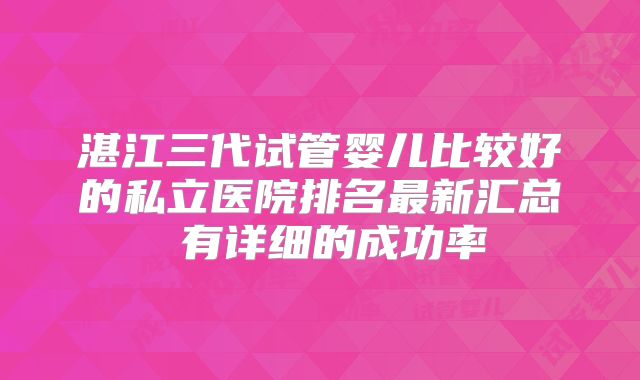 湛江三代试管婴儿比较好的私立医院排名最新汇总 有详细的成功率
