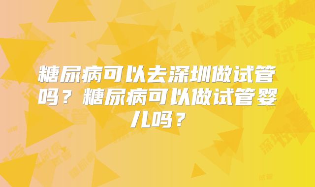 糖尿病可以去深圳做试管吗？糖尿病可以做试管婴儿吗？