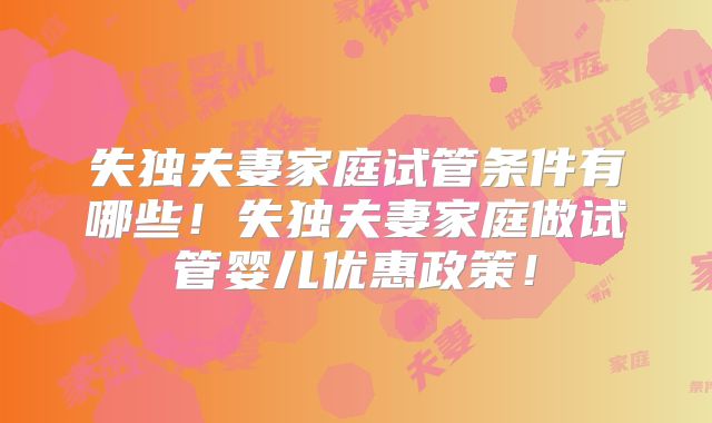 失独夫妻家庭试管条件有哪些！失独夫妻家庭做试管婴儿优惠政策！